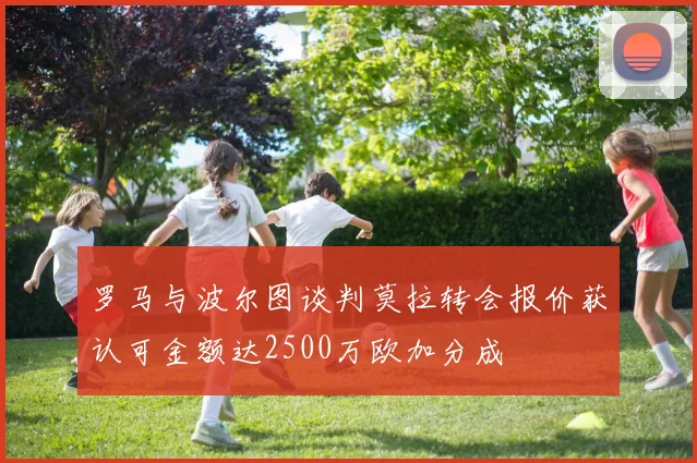 罗马与波尔图谈判莫拉转会报价获认可金额达2500万欧加分成