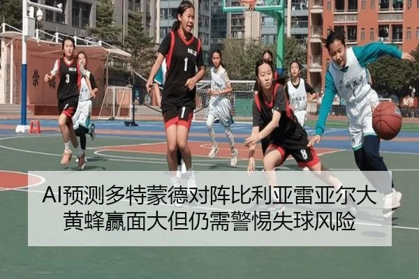 AI预测多特蒙德对阵比利亚雷亚尔大黄蜂赢面大但仍需警惕失球风险