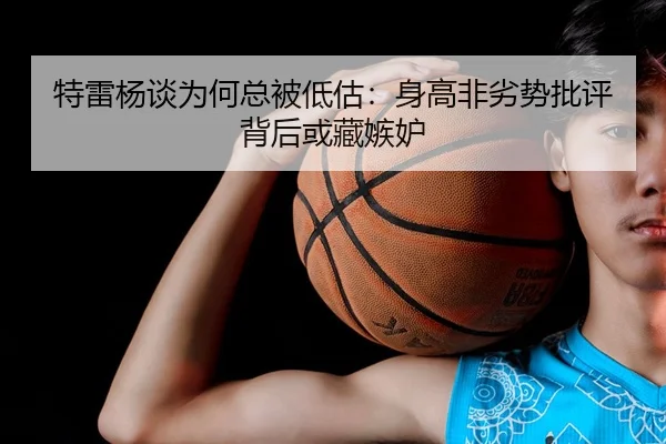 特雷杨谈为何总被低估：身高非劣势批评背后或藏嫉妒